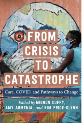 Book Cover image, "From Crisis to Catastrophe: Care, COVID, and Pathways to Change. Edited by Mignon Duffy, Amy Armenia, and Kim Price-Glynn. The cover features a mural of a crying earth wearing a white surgical mask in the background behind an African American woman walking. She has short dark hair and is wearing a blue surgical mask and a blue dress.